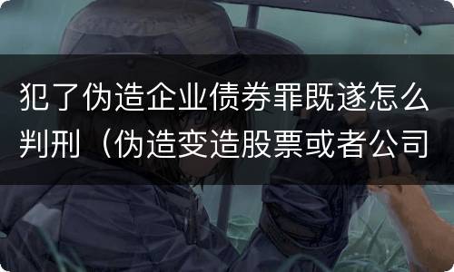 犯了伪造企业债券罪既遂怎么判刑（伪造变造股票或者公司企业债券）