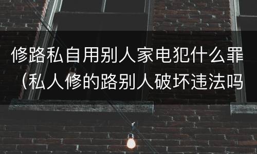修路私自用别人家电犯什么罪（私人修的路别人破坏违法吗）