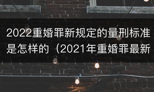 2022重婚罪新规定的量刑标准是怎样的（2021年重婚罪最新规定）