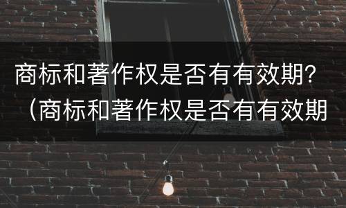 商标和著作权是否有有效期？（商标和著作权是否有有效期的规定）