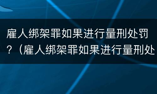 雇人绑架罪如果进行量刑处罚?（雇人绑架罪如果进行量刑处罚怎么办）