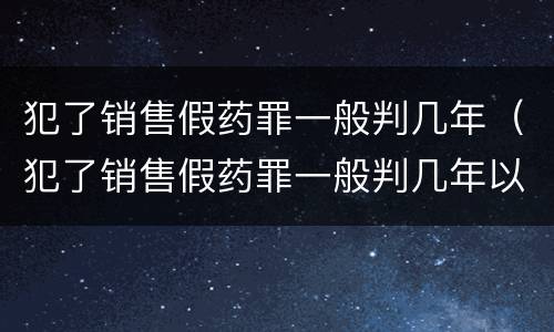 犯了销售假药罪一般判几年（犯了销售假药罪一般判几年以上）