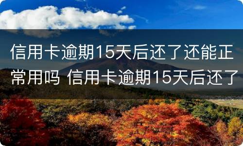信用卡逾期15天后还了还能正常用吗 信用卡逾期15天后还了还能正常用吗怎么办