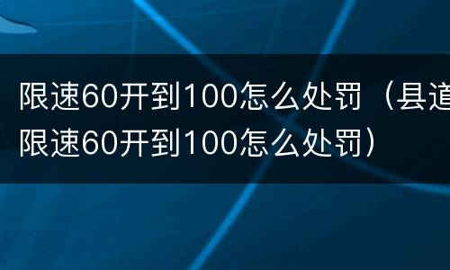 限速60开到100怎么处罚（县道限速60开到100怎么处罚）