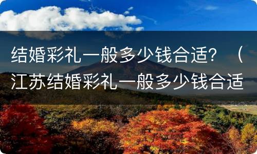 结婚彩礼一般多少钱合适？（江苏结婚彩礼一般多少钱合适）