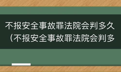 不报安全事故罪法院会判多久（不报安全事故罪法院会判多久呢）