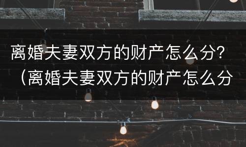 离婚夫妻双方的财产怎么分？（离婚夫妻双方的财产怎么分配）