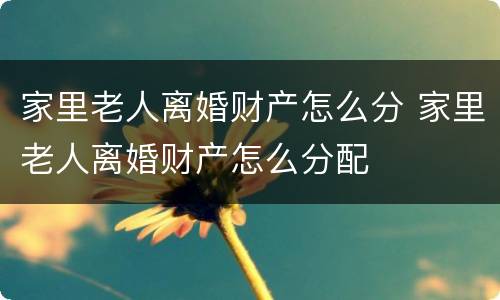 家里老人离婚财产怎么分 家里老人离婚财产怎么分配