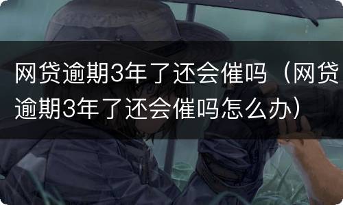 网贷逾期3年了还会催吗（网贷逾期3年了还会催吗怎么办）