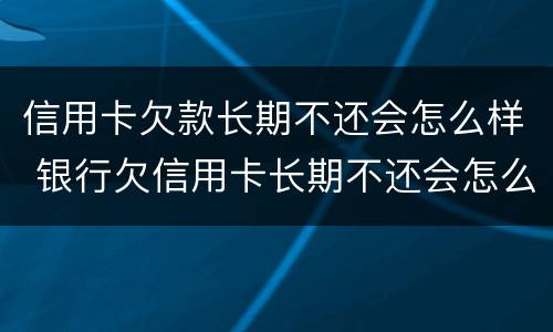 信用卡欠款长期不还会怎么样 银行欠信用卡长期不还会怎么样