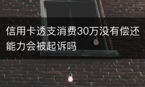 信用卡透支消费30万没有偿还能力会被起诉吗
