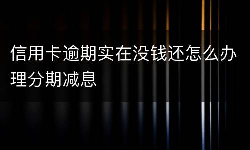 信用卡逾期实在没钱还怎么办理分期减息