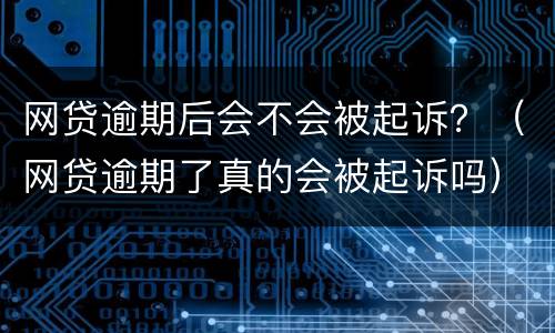 网贷逾期后会不会被起诉？（网贷逾期了真的会被起诉吗）