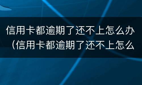 信用卡都逾期了还不上怎么办（信用卡都逾期了还不上怎么办会坐牢吗）