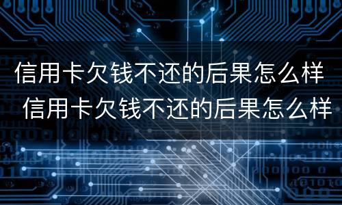 信用卡欠钱不还的后果怎么样 信用卡欠钱不还的后果怎么样了