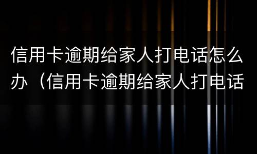信用卡逾期给家人打电话怎么办（信用卡逾期给家人打电话怎么办理）