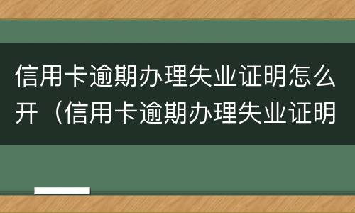 信用卡逾期办理失业证明怎么开（信用卡逾期办理失业证明怎么开的）