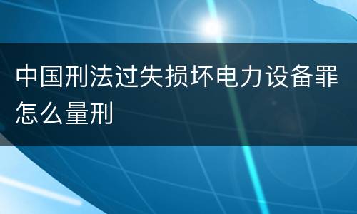中国刑法过失损坏电力设备罪怎么量刑