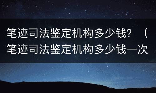 笔迹司法鉴定机构多少钱？（笔迹司法鉴定机构多少钱一次）