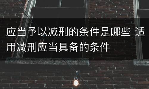应当予以减刑的条件是哪些 适用减刑应当具备的条件