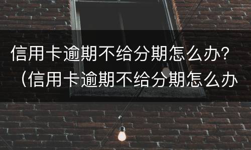信用卡逾期不给分期怎么办？（信用卡逾期不给分期怎么办）
