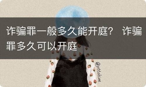 诈骗罪一般多久能开庭？ 诈骗罪多久可以开庭