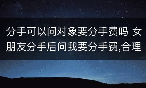 分手可以问对象要分手费吗 女朋友分手后问我要分手费,合理吗