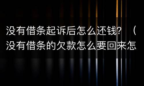 没有借条起诉后怎么还钱？（没有借条的欠款怎么要回来怎么起诉我）