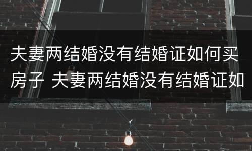 夫妻两结婚没有结婚证如何买房子 夫妻两结婚没有结婚证如何买房子呢