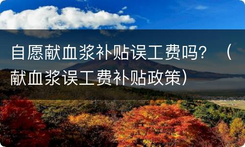 自愿献血浆补贴误工费吗？（献血浆误工费补贴政策）