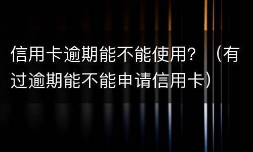 信用卡逾期能不能使用？（有过逾期能不能申请信用卡）