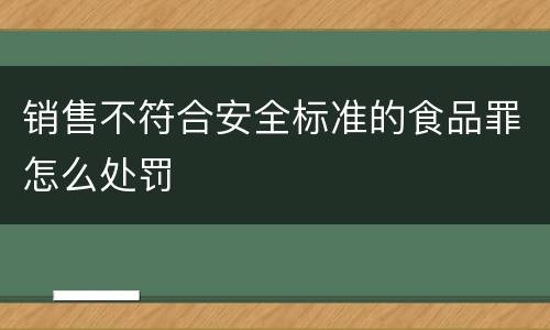 销售不符合安全标准的食品罪怎么处罚