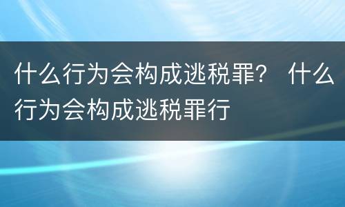 什么行为会构成逃税罪？ 什么行为会构成逃税罪行