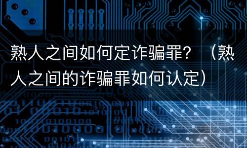 熟人之间如何定诈骗罪？（熟人之间的诈骗罪如何认定）