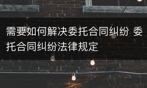 需要如何解决委托合同纠纷 委托合同纠纷法律规定