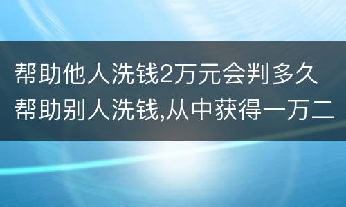 帮助他人洗钱2万元会判多久 帮助别人洗钱,从中获得一万二怎么判