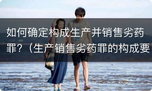 如何确定构成生产并销售劣药罪?（生产销售劣药罪的构成要件）