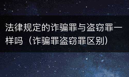 法律规定的诈骗罪与盗窃罪一样吗（诈骗罪盗窃罪区别）