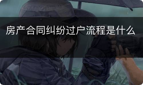 房产合同纠纷过户流程是什么