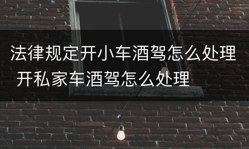 法律规定开小车酒驾怎么处理 开私家车酒驾怎么处理
