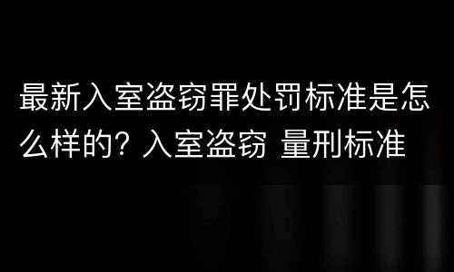 最新入室盗窃罪处罚标准是怎么样的? 入室盗窃 量刑标准