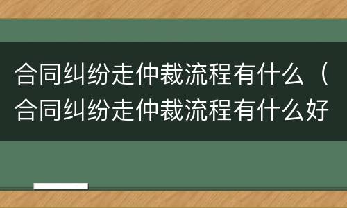 合同纠纷走仲裁流程有什么（合同纠纷走仲裁流程有什么好处）