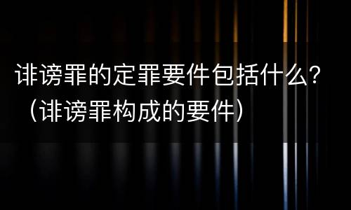 诽谤罪的定罪要件包括什么？（诽谤罪构成的要件）