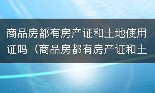 商品房都有房产证和土地使用证吗（商品房都有房产证和土地使用证吗怎么办）