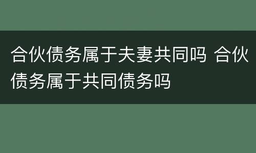 合伙债务属于夫妻共同吗 合伙债务属于共同债务吗