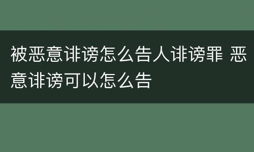 被恶意诽谤怎么告人诽谤罪 恶意诽谤可以怎么告