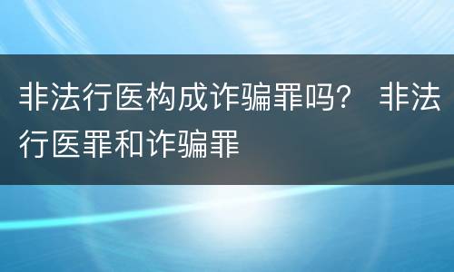 非法行医构成诈骗罪吗？ 非法行医罪和诈骗罪