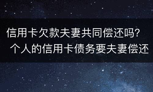 信用卡欠款夫妻共同偿还吗？ 个人的信用卡债务要夫妻偿还吗