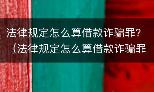 法律规定怎么算借款诈骗罪？（法律规定怎么算借款诈骗罪的）