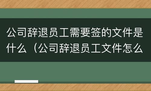 公司辞退员工需要签的文件是什么（公司辞退员工文件怎么写）